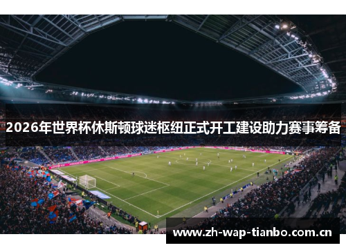 2026年世界杯休斯顿球迷枢纽正式开工建设助力赛事筹备